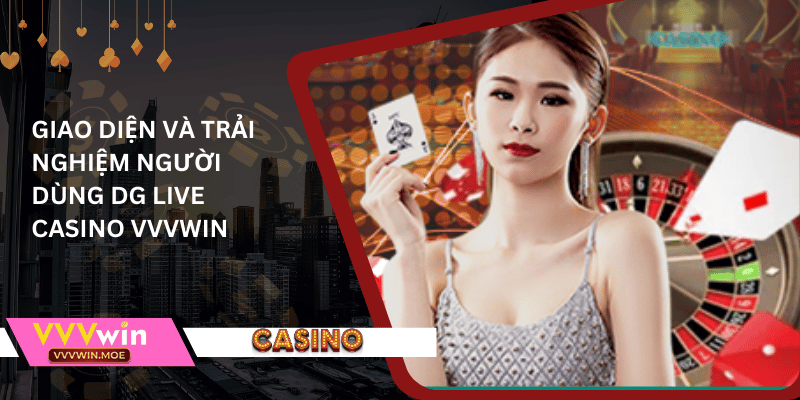 Giao diện và trải nghiệm người dùng dg live casino vvvwin